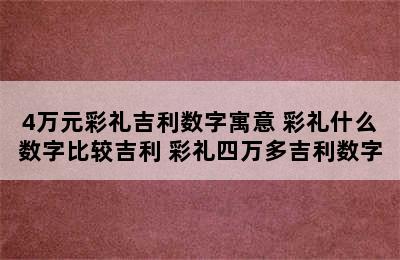 4万元彩礼吉利数字寓意 彩礼什么数字比较吉利 彩礼四万多吉利数字